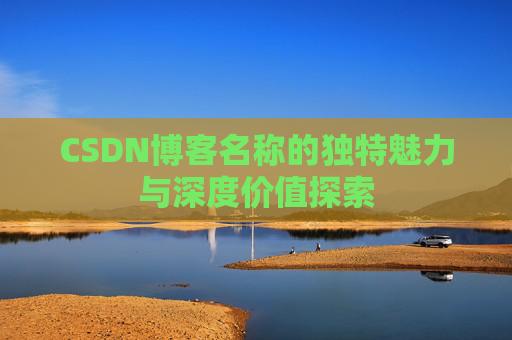 CSDN博客名称的独特魅力与深度价值探索 CSDN博客名称的独特魅力与深度价值探索